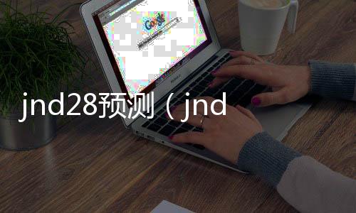 jnd28预测（jnd28预测咪牌刮刮乐开奖）